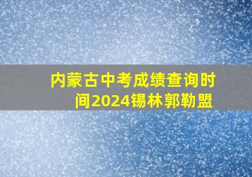 内蒙古中考成绩查询时间2024锡林郭勒盟