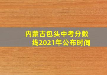 内蒙古包头中考分数线2021年公布时间