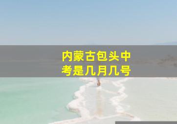 内蒙古包头中考是几月几号