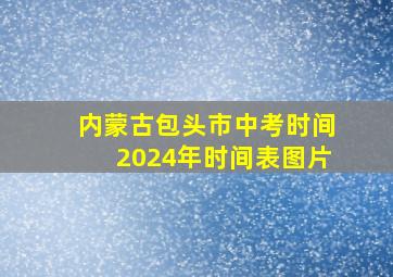 内蒙古包头市中考时间2024年时间表图片