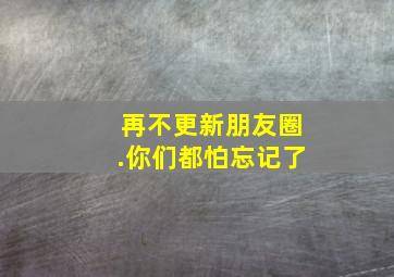 再不更新朋友圈.你们都怕忘记了