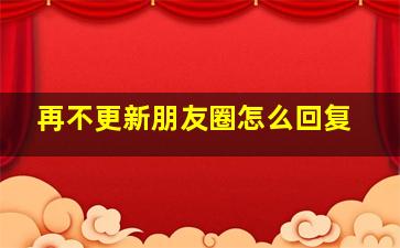 再不更新朋友圈怎么回复