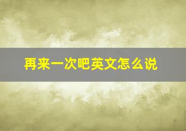 再来一次吧英文怎么说