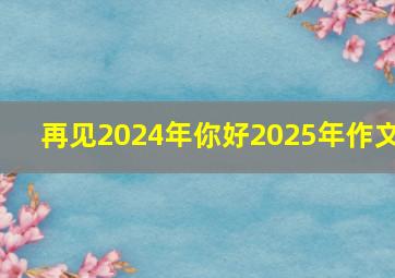 再见2024年你好2025年作文