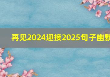 再见2024迎接2025句子幽默