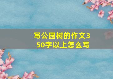 写公园树的作文350字以上怎么写