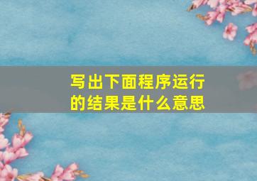 写出下面程序运行的结果是什么意思