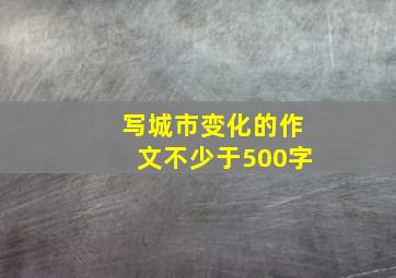 写城市变化的作文不少于500字