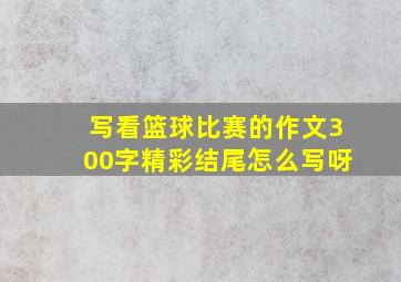 写看篮球比赛的作文300字精彩结尾怎么写呀