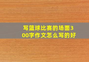 写篮球比赛的场面300字作文怎么写的好