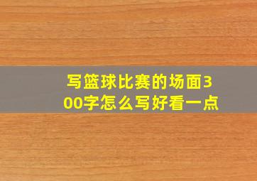 写篮球比赛的场面300字怎么写好看一点