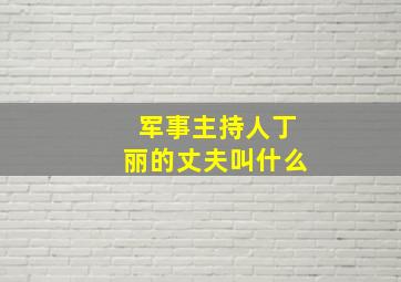 军事主持人丁丽的丈夫叫什么