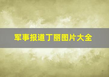 军事报道丁丽图片大全