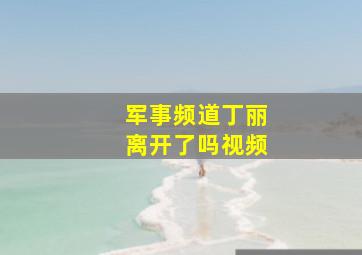 军事频道丁丽离开了吗视频