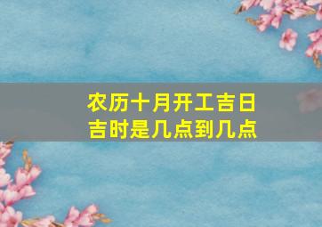 农历十月开工吉日吉时是几点到几点