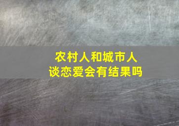 农村人和城市人谈恋爱会有结果吗