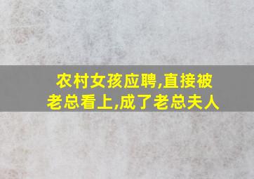 农村女孩应聘,直接被老总看上,成了老总夫人