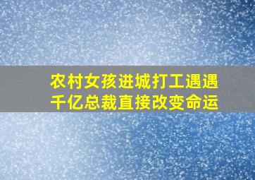 农村女孩进城打工遇遇千亿总裁直接改变命运