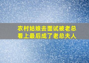 农村姑娘去面试被老总看上最后成了老总夫人