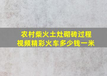 农村柴火土灶砌砖过程视频精彩火车多少钱一米