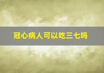 冠心病人可以吃三七吗