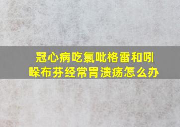 冠心病吃氯吡格雷和吲哚布芬经常胃溃疡怎么办