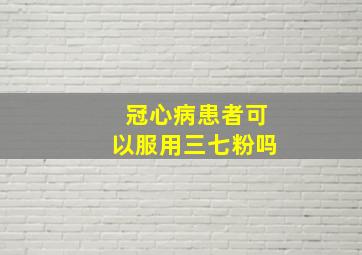 冠心病患者可以服用三七粉吗