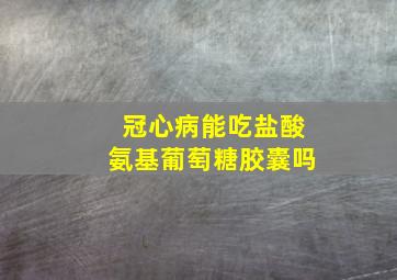 冠心病能吃盐酸氨基葡萄糖胶囊吗