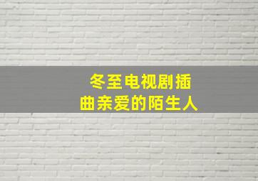 冬至电视剧插曲亲爱的陌生人