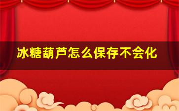 冰糖葫芦怎么保存不会化