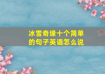 冰雪奇缘十个简单的句子英语怎么说