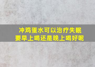 冲鸡蛋水可以治疗失眠要早上喝还是晚上喝好呢