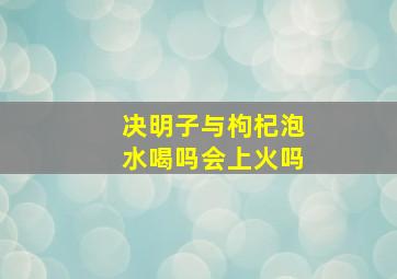 决明子与枸杞泡水喝吗会上火吗