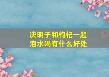 决明子和枸杞一起泡水喝有什么好处