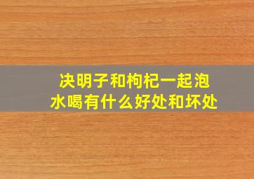 决明子和枸杞一起泡水喝有什么好处和坏处