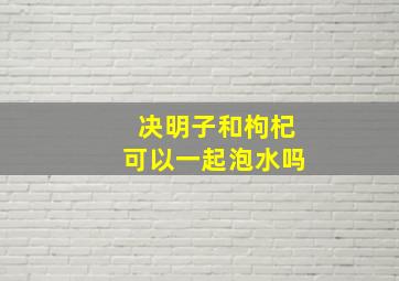 决明子和枸杞可以一起泡水吗