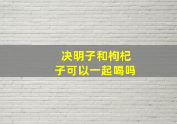 决明子和枸杞子可以一起喝吗