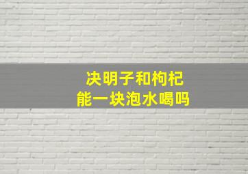 决明子和枸杞能一块泡水喝吗