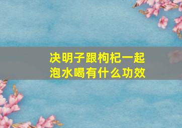 决明子跟枸杞一起泡水喝有什么功效