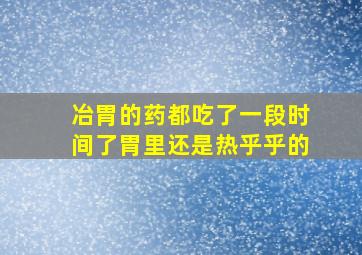 冶胃的药都吃了一段时间了胃里还是热乎乎的