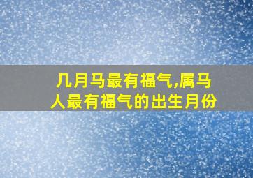 几月马最有福气,属马人最有福气的出生月份