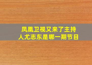 凤凰卫视又来了主持人尤志东是哪一期节目