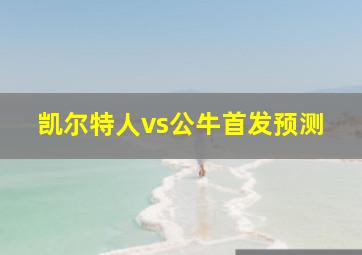 凯尔特人vs公牛首发预测