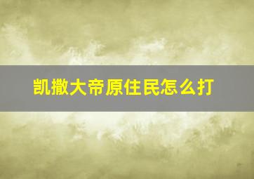 凯撒大帝原住民怎么打