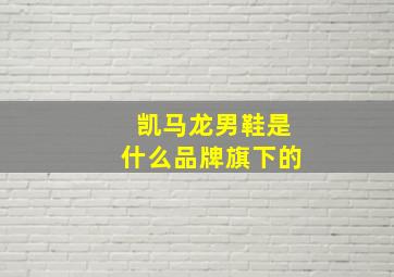 凯马龙男鞋是什么品牌旗下的