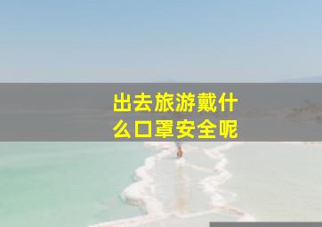 出去旅游戴什么口罩安全呢