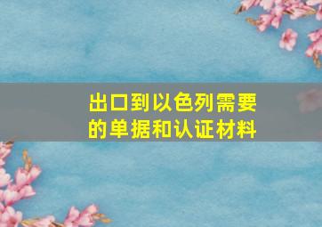 出口到以色列需要的单据和认证材料