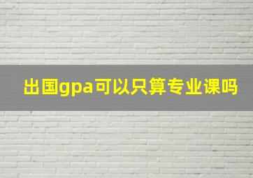 出国gpa可以只算专业课吗