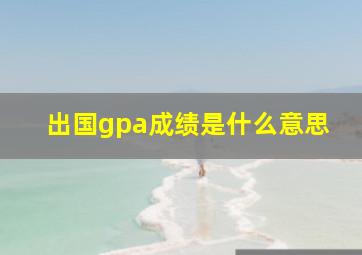 出国gpa成绩是什么意思