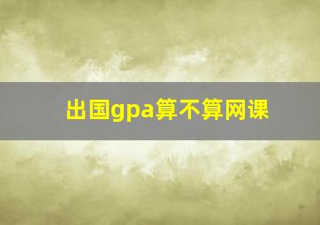 出国gpa算不算网课